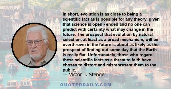 In short, evolution is as close to being a scientific fact as is possible for any theory, given that science is open - ended and no one can predict with certainty what may change in the future. The prospect that