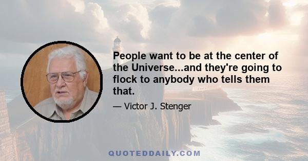 People want to be at the center of the Universe...and they're going to flock to anybody who tells them that.