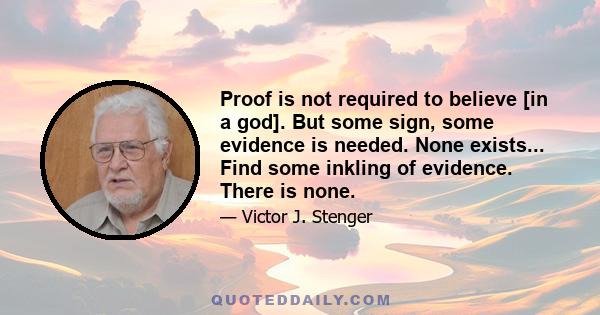 Proof is not required to believe [in a god]. But some sign, some evidence is needed. None exists... Find some inkling of evidence. There is none.