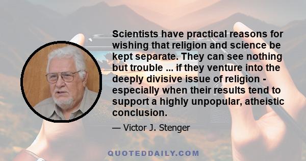 Scientists have practical reasons for wishing that religion and science be kept separate. They can see nothing but trouble ... if they venture into the deeply divisive issue of religion - especially when their results