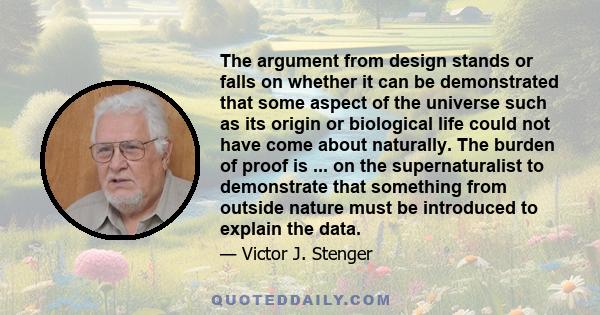 The argument from design stands or falls on whether it can be demonstrated that some aspect of the universe such as its origin or biological life could not have come about naturally. The burden of proof is ... on the