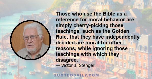 Those who use the Bible as a reference for moral behavior are simply cherry-picking those teachings, such as the Golden Rule, that they have independently decided are moral for other reasons, while ignoring those