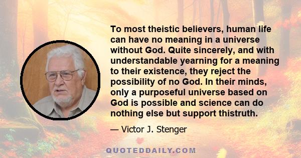 To most theistic believers, human life can have no meaning in a universe without God. Quite sincerely, and with understandable yearning for a meaning to their existence, they reject the possibility of no God. In their