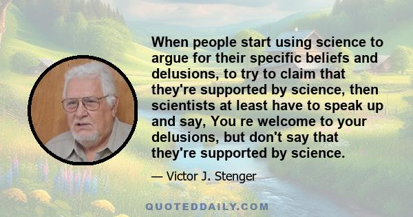 When people start using science to argue for their specific beliefs and delusions, to try to claim that they're supported by science, then scientists at least have to speak up and say, You re welcome to your delusions,