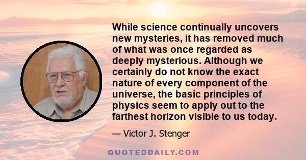 While science continually uncovers new mysteries, it has removed much of what was once regarded as deeply mysterious. Although we certainly do not know the exact nature of every component of the universe, the basic