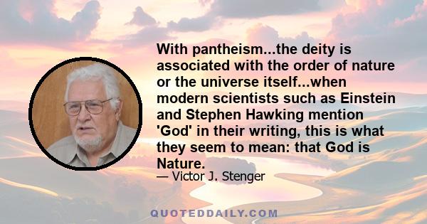 With pantheism...the deity is associated with the order of nature or the universe itself...when modern scientists such as Einstein and Stephen Hawking mention 'God' in their writing, this is what they seem to mean: that 