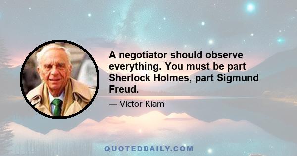 A negotiator should observe everything. You must be part Sherlock Holmes, part Sigmund Freud.