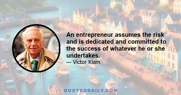 An entrepreneur assumes the risk and is dedicated and committed to the success of whatever he or she undertakes.