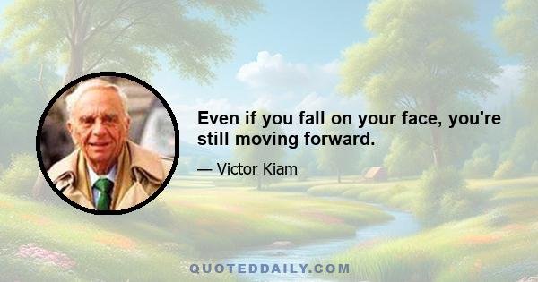 Even if you fall on your face, you're still moving forward.