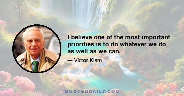 I believe one of the most important priorities is to do whatever we do as well as we can.