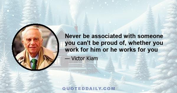 Never be associated with someone you can't be proud of, whether you work for him or he works for you