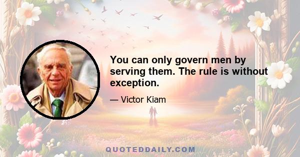 You can only govern men by serving them. The rule is without exception.