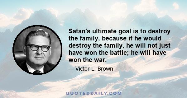 Satan's ultimate goal is to destroy the family, because if he would destroy the family, he will not just have won the battle; he will have won the war.