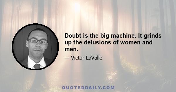 Doubt is the big machine. It grinds up the delusions of women and men.