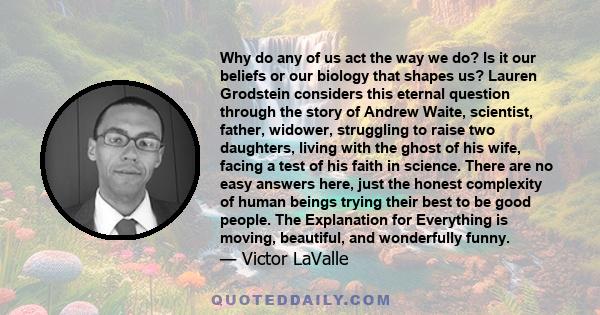 Why do any of us act the way we do? Is it our beliefs or our biology that shapes us? Lauren Grodstein considers this eternal question through the story of Andrew Waite, scientist, father, widower, struggling to raise