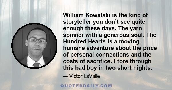 William Kowalski is the kind of storyteller you don’t see quite enough these days. The yarn spinner with a generous soul. The Hundred Hearts is a moving, humane adventure about the price of personal connections and the