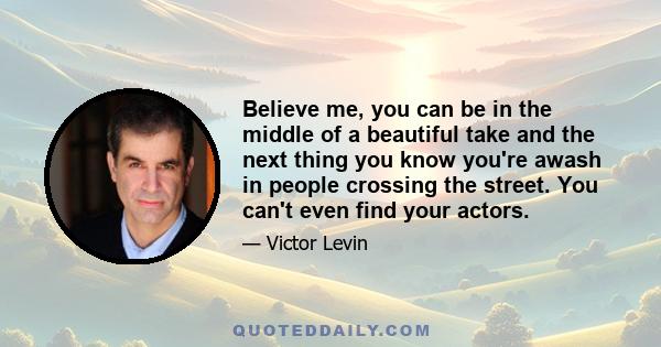 Believe me, you can be in the middle of a beautiful take and the next thing you know you're awash in people crossing the street. You can't even find your actors.