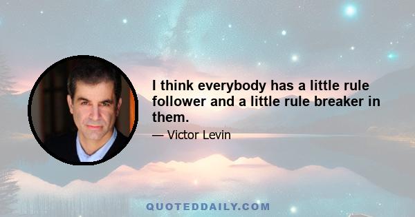 I think everybody has a little rule follower and a little rule breaker in them.