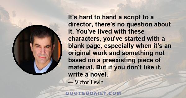 It's hard to hand a script to a director, there's no question about it. You've lived with these characters, you've started with a blank page, especially when it's an original work and something not based on a