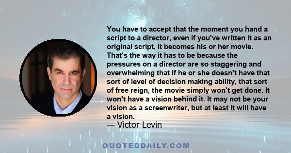 You have to accept that the moment you hand a script to a director, even if you've written it as an original script, it becomes his or her movie. That's the way it has to be because the pressures on a director are so