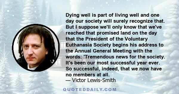 Dying well is part of living well and one day our society will surely recognize that. But I suppose we'll only know that we've reached that promised land on the day that the President of the Voluntary Euthanasia Society 