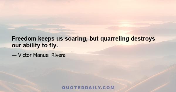 Freedom keeps us soaring, but quarreling destroys our ability to fly.