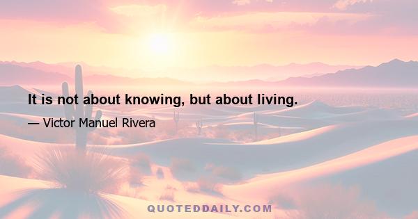 It is not about knowing, but about living.