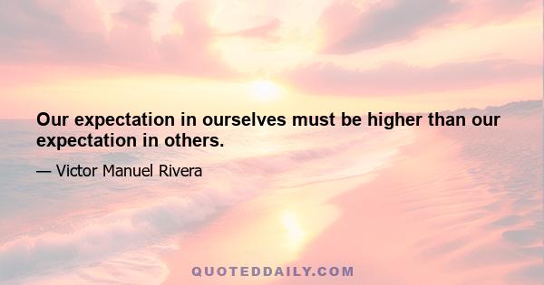 Our expectation in ourselves must be higher than our expectation in others.