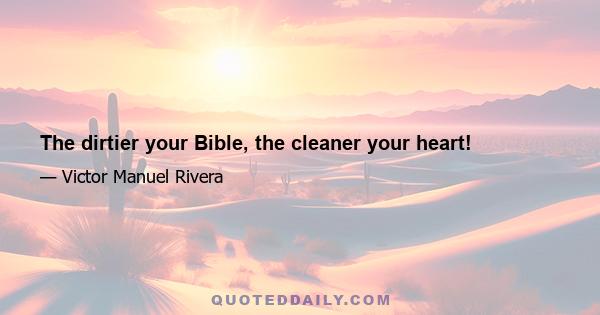 The dirtier your Bible, the cleaner your heart!