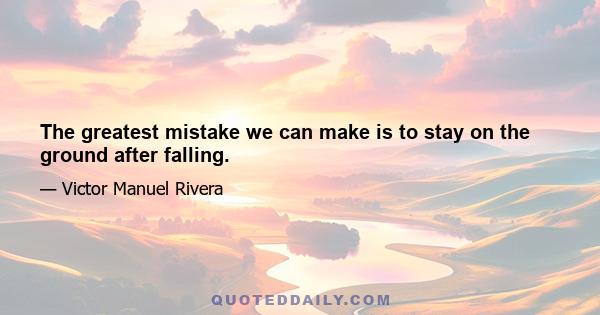 The greatest mistake we can make is to stay on the ground after falling.