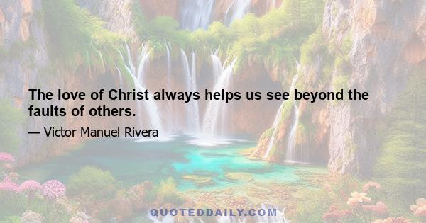 The love of Christ always helps us see beyond the faults of others.