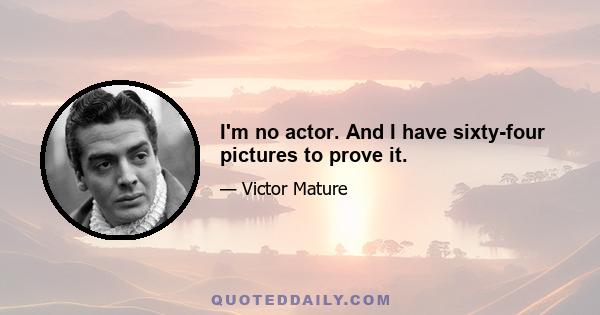 I'm no actor. And I have sixty-four pictures to prove it.