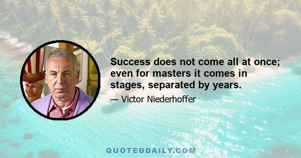 Success does not come all at once; even for masters it comes in stages, separated by years.