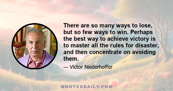 There are so many ways to lose, but so few ways to win. Perhaps the best way to achieve victory is to master all the rules for disaster, and then concentrate on avoiding them.