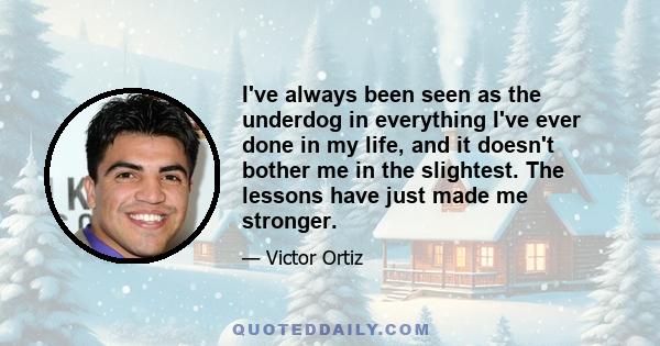 I've always been seen as the underdog in everything I've ever done in my life, and it doesn't bother me in the slightest. The lessons have just made me stronger.