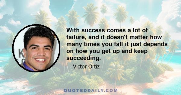 With success comes a lot of failure, and it doesn't matter how many times you fall it just depends on how you get up and keep succeeding.