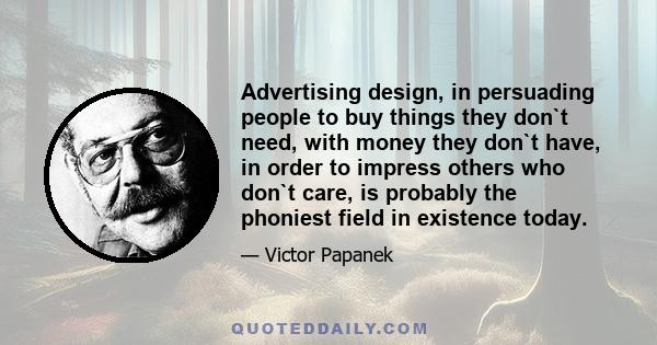 Advertising design, in persuading people to buy things they don`t need, with money they don`t have, in order to impress others who don`t care, is probably the phoniest field in existence today.