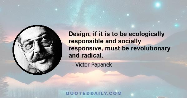 Design, if it is to be ecologically responsible and socially responsive, must be revolutionary and radical.