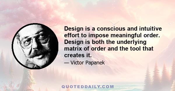 Design is a conscious and intuitive effort to impose meaningful order. Design is both the underlying matrix of order and the tool that creates it.