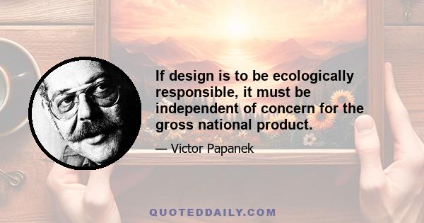 If design is to be ecologically responsible, it must be independent of concern for the gross national product.