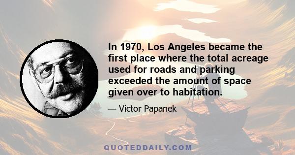 In 1970, Los Angeles became the first place where the total acreage used for roads and parking exceeded the amount of space given over to habitation.