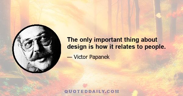 The only important thing about design is how it relates to people.