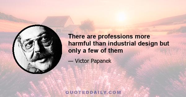 There are professions more harmful than industrial design but only a few of them