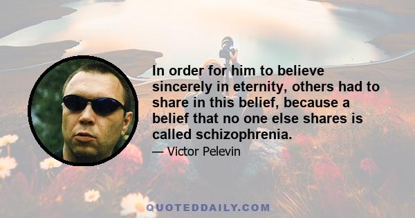 In order for him to believe sincerely in eternity, others had to share in this belief, because a belief that no one else shares is called schizophrenia.