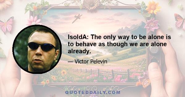 IsoldA: The only way to be alone is to behave as though we are alone already.