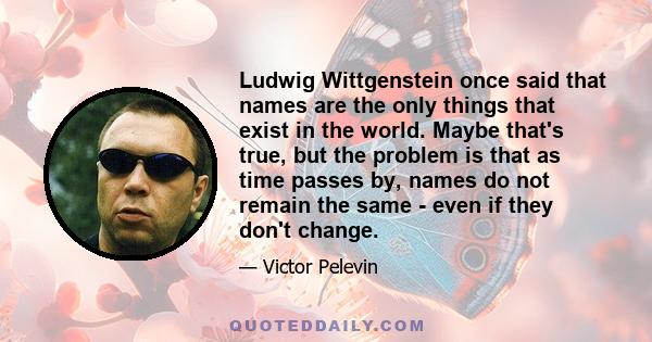 Ludwig Wittgenstein once said that names are the only things that exist in the world. Maybe that's true, but the problem is that as time passes by, names do not remain the same - even if they don't change.