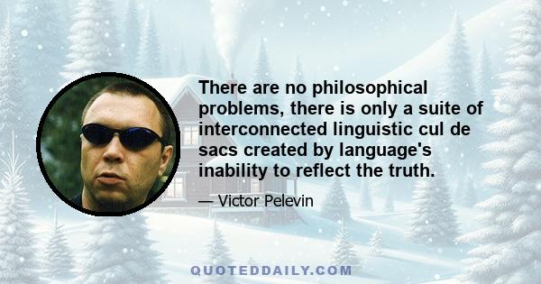 There are no philosophical problems, there is only a suite of interconnected linguistic cul de sacs created by language's inability to reflect the truth.