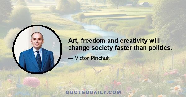 Art, freedom and creativity will change society faster than politics.