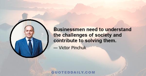 Businessmen need to understand the challenges of society and contribute to solving them.