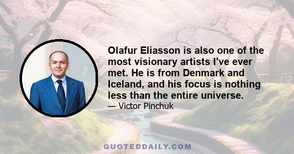 Olafur Eliasson is also one of the most visionary artists I've ever met. He is from Denmark and Iceland, and his focus is nothing less than the entire universe.